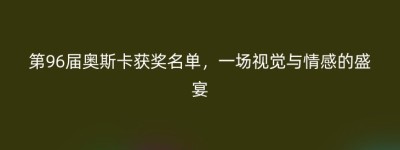 第96届奥斯卡获奖名单，一场视觉与情感的盛宴