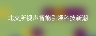 北交所视声智能引领科技新潮