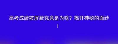 高考成绩被屏蔽究竟是为啥？揭开神秘的面纱！