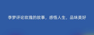 李梦评论玫瑰的故事，感悟人生，品味美好