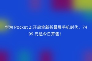 华为 Pocket 2:开启全新折叠屏手机时代，7499 元起今日开售！
