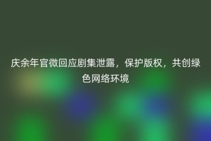 庆余年官微回应剧集泄露，保护版权，共创绿色网络环境