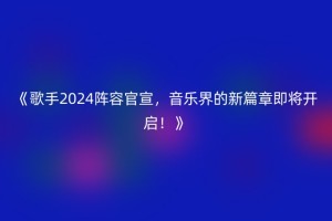 《歌手2024阵容官宣，音乐界的新篇章即将开启！》
